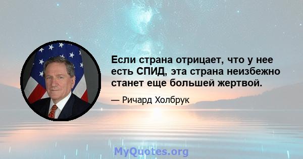 Если страна отрицает, что у нее есть СПИД, эта страна неизбежно станет еще большей жертвой.