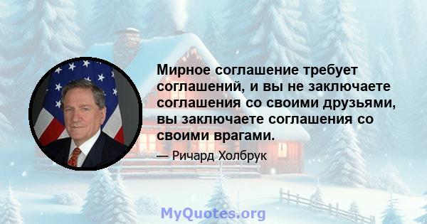 Мирное соглашение требует соглашений, и вы не заключаете соглашения со своими друзьями, вы заключаете соглашения со своими врагами.