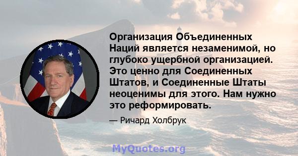 Организация Объединенных Наций является незаменимой, но глубоко ущербной организацией. Это ценно для Соединенных Штатов, и Соединенные Штаты неоценимы для этого. Нам нужно это реформировать.