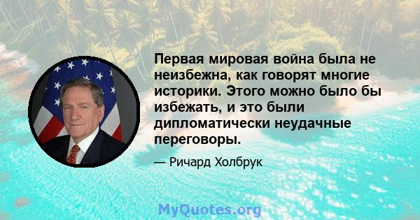 Первая мировая война была не неизбежна, как говорят многие историки. Этого можно было бы избежать, и это были дипломатически неудачные переговоры.