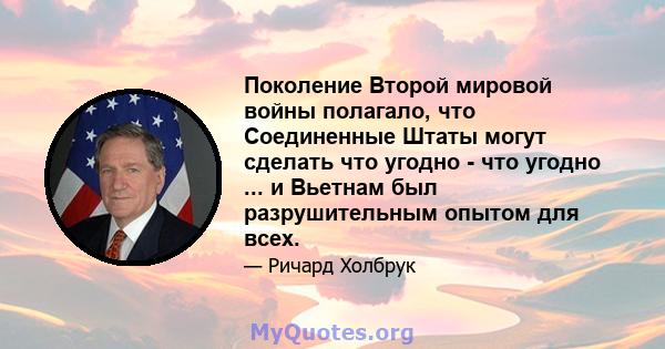 Поколение Второй мировой войны полагало, что Соединенные Штаты могут сделать что угодно - что угодно ... и Вьетнам был разрушительным опытом для всех.