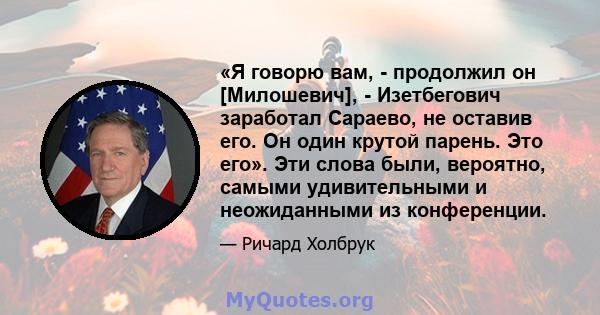 «Я говорю вам, - продолжил он [Милошевич], - Изетбегович заработал Сараево, не оставив его. Он один крутой парень. Это его». Эти слова были, вероятно, самыми удивительными и неожиданными из конференции.