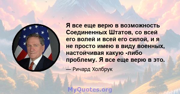 Я все еще верю в возможность Соединенных Штатов, со всей его волей и всей его силой, и я не просто имею в виду военных, настойчивая какую -либо проблему. Я все еще верю в это.