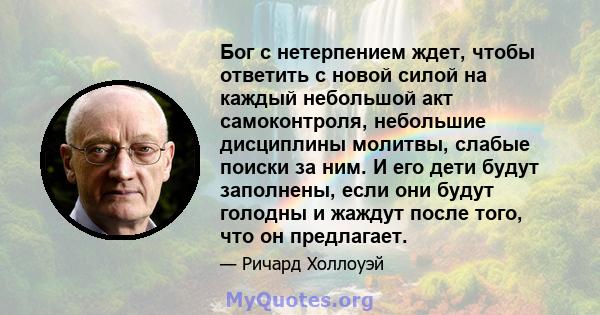 Бог с нетерпением ждет, чтобы ответить с новой силой на каждый небольшой акт самоконтроля, небольшие дисциплины молитвы, слабые поиски за ним. И его дети будут заполнены, если они будут голодны и жаждут после того, что