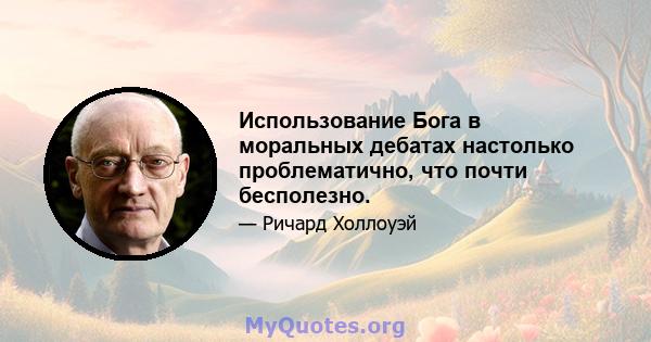 Использование Бога в моральных дебатах настолько проблематично, что почти бесполезно.