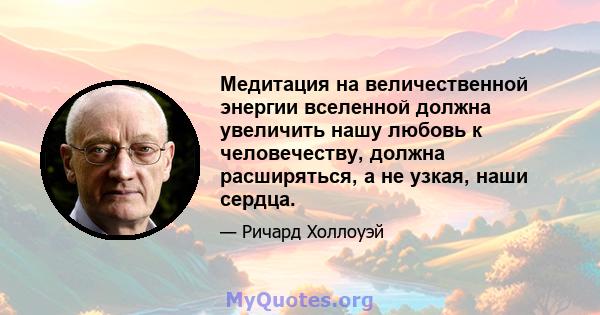 Медитация на величественной энергии вселенной должна увеличить нашу любовь к человечеству, должна расширяться, а не узкая, наши сердца.