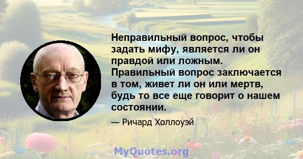 Неправильный вопрос, чтобы задать мифу, является ли он правдой или ложным. Правильный вопрос заключается в том, живет ли он или мертв, будь то все еще говорит о нашем состоянии.