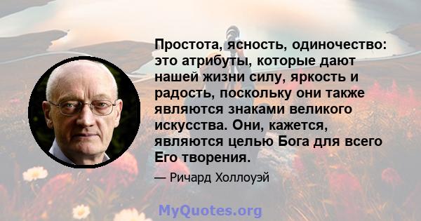 Простота, ясность, одиночество: это атрибуты, которые дают нашей жизни силу, яркость и радость, поскольку они также являются знаками великого искусства. Они, кажется, являются целью Бога для всего Его творения.