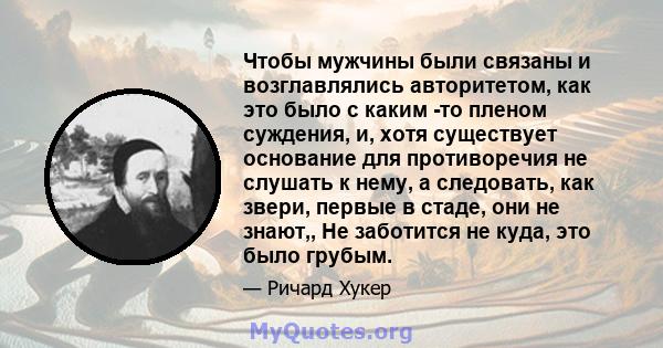 Чтобы мужчины были связаны и возглавлялись авторитетом, как это было с каким -то пленом суждения, и, хотя существует основание для противоречия не слушать к нему, а следовать, как звери, первые в стаде, они не знают,,