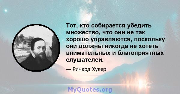 Тот, кто собирается убедить множество, что они не так хорошо управляются, поскольку они должны никогда не хотеть внимательных и благоприятных слушателей.