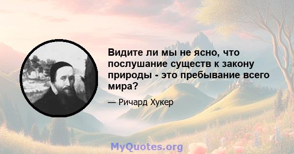 Видите ли мы не ясно, что послушание существ к закону природы - это пребывание всего мира?