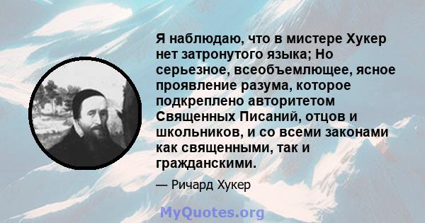 Я наблюдаю, что в мистере Хукер нет затронутого языка; Но серьезное, всеобъемлющее, ясное проявление разума, которое подкреплено авторитетом Священных Писаний, отцов и школьников, и со всеми законами как священными, так 