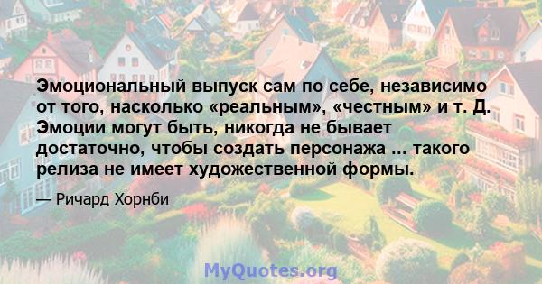 Эмоциональный выпуск сам по себе, независимо от того, насколько «реальным», «честным» и т. Д. Эмоции могут быть, никогда не бывает достаточно, чтобы создать персонажа ... такого релиза не имеет художественной формы.