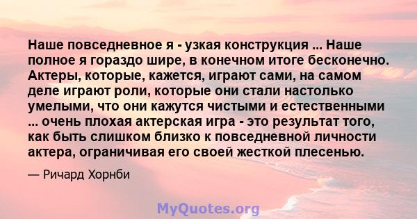 Наше повседневное я - узкая конструкция ... Наше полное я гораздо шире, в конечном итоге бесконечно. Актеры, которые, кажется, играют сами, на самом деле играют роли, которые они стали настолько умелыми, что они кажутся 