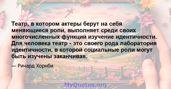 Театр, в котором актеры берут на себя меняющиеся роли, выполняет среди своих многочисленных функций изучение идентичности. Для человека театр - это своего рода лаборатория идентичности, в которой социальные роли могут