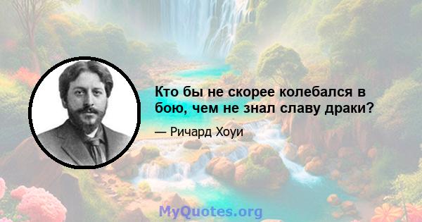 Кто бы не скорее колебался в бою, чем не знал славу драки?