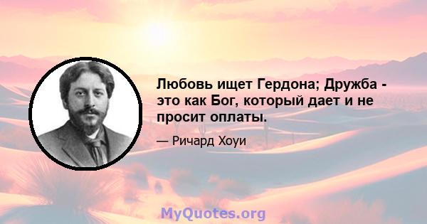 Любовь ищет Гердона; Дружба - это как Бог, который дает и не просит оплаты.