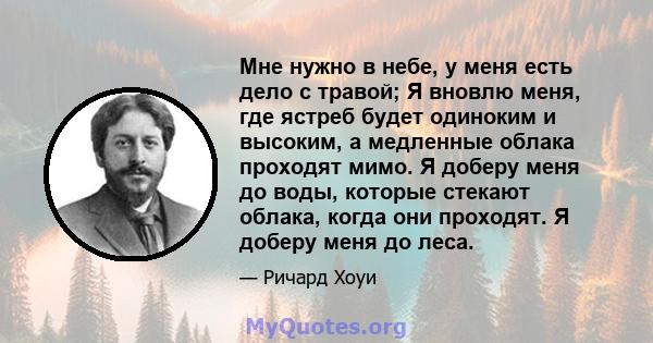 Мне нужно в небе, у меня есть дело с травой; Я вновлю меня, где ястреб будет одиноким и высоким, а медленные облака проходят мимо. Я доберу меня до воды, которые стекают облака, когда они проходят. Я доберу меня до леса.