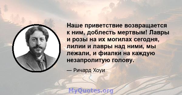 Наше приветствие возвращается к ним, доблесть мертвым! Лавры и розы на их могилах сегодня, лилии и лавры над ними, мы лежали, и фиалки на каждую незапролитую голову.