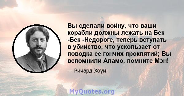 Вы сделали войну, что ваши корабли должны лежать на Бек -Бек -Недороге, теперь вступать в убийство, что ускользает от поводка ее гончих проклятий; Вы вспомнили Аламо, помните Мэн!