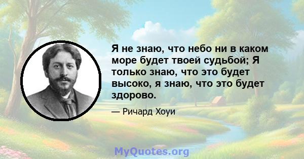 Я не знаю, что небо ни в каком море будет твоей судьбой; Я только знаю, что это будет высоко, я знаю, что это будет здорово.