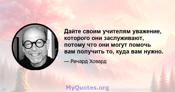 Дайте своим учителям уважение, которого они заслуживают, потому что они могут помочь вам получить то, куда вам нужно.