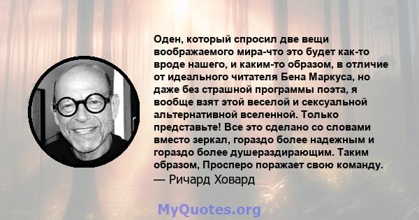 Оден, который спросил две вещи воображаемого мира-что это будет как-то вроде нашего, и каким-то образом, в отличие от идеального читателя Бена Маркуса, но даже без страшной программы поэта, я вообще взят этой веселой и