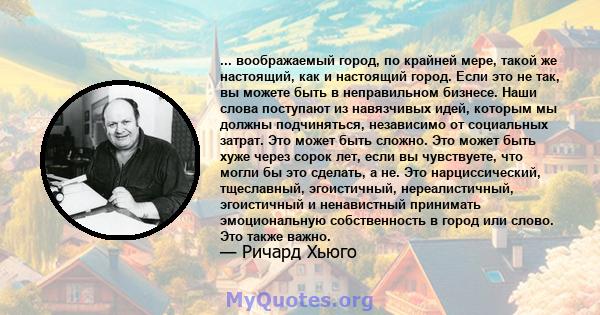 ... воображаемый город, по крайней мере, такой же настоящий, как и настоящий город. Если это не так, вы можете быть в неправильном бизнесе. Наши слова поступают из навязчивых идей, которым мы должны подчиняться,