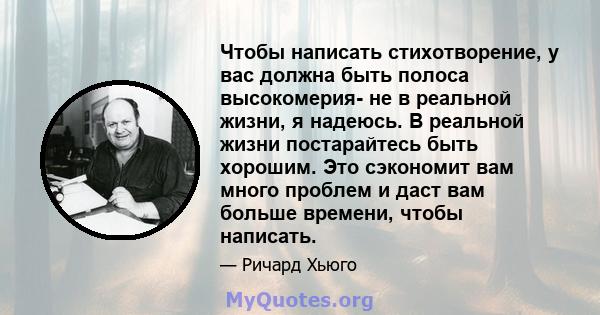 Чтобы написать стихотворение, у вас должна быть полоса высокомерия- не в реальной жизни, я надеюсь. В реальной жизни постарайтесь быть хорошим. Это сэкономит вам много проблем и даст вам больше времени, чтобы написать.