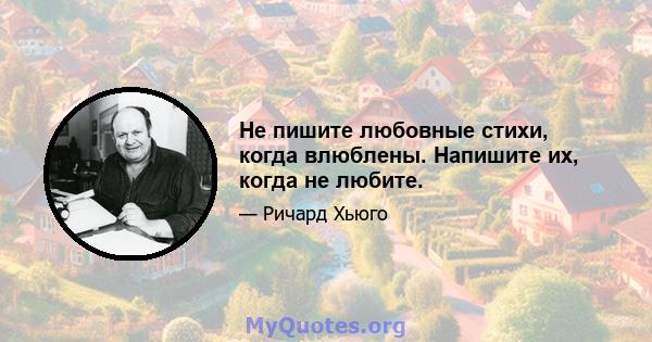 Не пишите любовные стихи, когда влюблены. Напишите их, когда не любите.