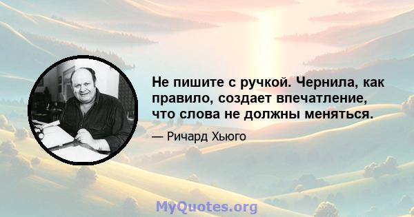 Не пишите с ручкой. Чернила, как правило, создает впечатление, что слова не должны меняться.