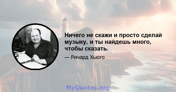 Ничего не скажи и просто сделай музыку, и ты найдешь много, чтобы сказать.