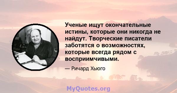 Ученые ищут окончательные истины, которые они никогда не найдут. Творческие писатели заботятся о возможностях, которые всегда рядом с восприимчивыми.