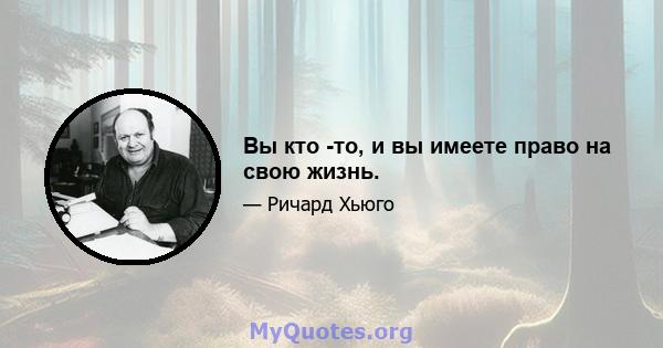 Вы кто -то, и вы имеете право на свою жизнь.