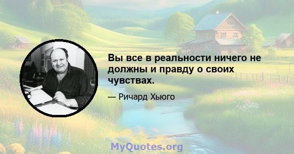 Вы все в реальности ничего не должны и правду о своих чувствах.