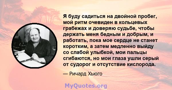 Я буду садиться на двойной пробег, мой ритм очевиден в кольцевых грабежах и доверяю судьбе, чтобы держать меня бедным и добрым, и работать, пока мое сердце не станет коротким, а затем медленно выйду со слабой улыбкой,