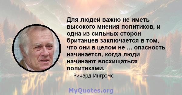 Для людей важно не иметь высокого мнения политиков, и одна из сильных сторон британцев заключается в том, что они в целом не ... опасность начинается, когда люди начинают восхищаться политиками.