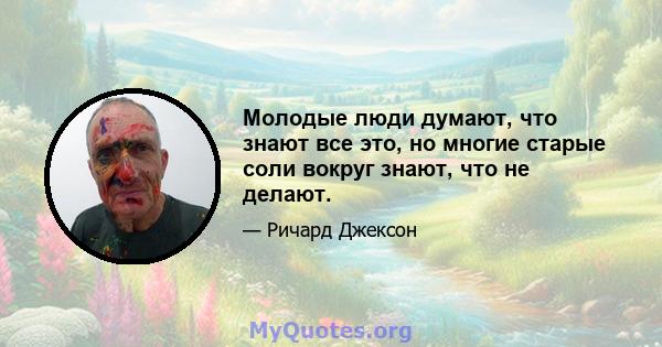 Молодые люди думают, что знают все это, но многие старые соли вокруг знают, что не делают.