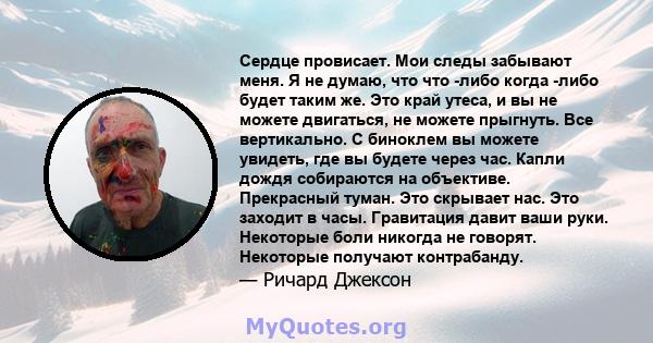 Сердце провисает. Мои следы забывают меня. Я не думаю, что что -либо когда -либо будет таким же. Это край утеса, и вы не можете двигаться, не можете прыгнуть. Все вертикально. С биноклем вы можете увидеть, где вы будете 