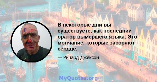 В некоторые дни вы существуете, как последний оратор вымершего языка. Это молчание, которые засоряют сердце.