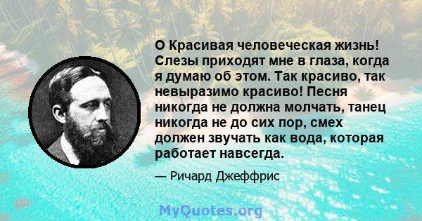 O Красивая человеческая жизнь! Слезы приходят мне в глаза, когда я думаю об этом. Так красиво, так невыразимо красиво! Песня никогда не должна молчать, танец никогда не до сих пор, смех должен звучать как вода, которая