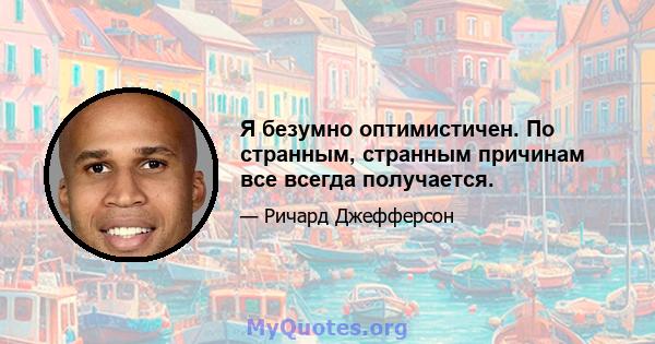 Я безумно оптимистичен. По странным, странным причинам все всегда получается.