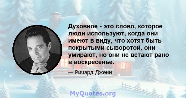 Духовное - это слово, которое люди используют, когда они имеют в виду, что хотят быть покрытыми сыворотой, они умирают, но они не встают рано в воскресенье.