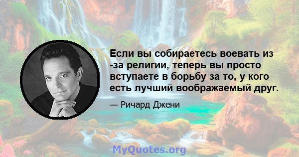 Если вы собираетесь воевать из -за религии, теперь вы просто вступаете в борьбу за то, у кого есть лучший воображаемый друг.