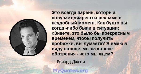 Это всегда парень, который получает диарею на рекламе в неудобный момент. Как будто вы когда -либо были в ситуации: «Знаете, это было бы прекрасным временем, чтобы получить пробежки, вы думаете? Я имею в виду солнце, мы 