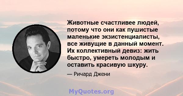 Животные счастливее людей, потому что они как пушистые маленькие экзистенциалисты, все живущие в данный момент. Их коллективный девиз: жить быстро, умереть молодым и оставить красивую шкуру.