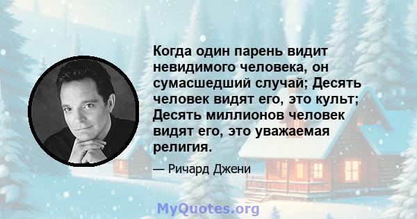 Когда один парень видит невидимого человека, он сумасшедший случай; Десять человек видят его, это культ; Десять миллионов человек видят его, это уважаемая религия.