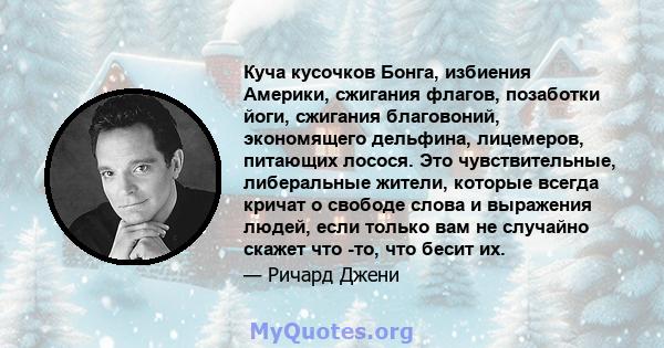 Куча кусочков Бонга, избиения Америки, сжигания флагов, позаботки йоги, сжигания благовоний, экономящего дельфина, лицемеров, питающих лосося. Это чувствительные, либеральные жители, которые всегда кричат ​​о свободе