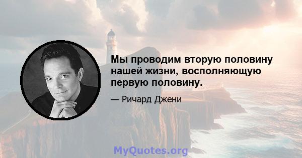 Мы проводим вторую половину нашей жизни, восполняющую первую половину.