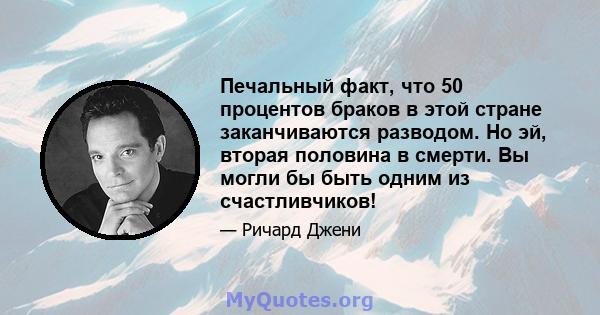 Печальный факт, что 50 процентов браков в этой стране заканчиваются разводом. Но эй, вторая половина в смерти. Вы могли бы быть одним из счастливчиков!